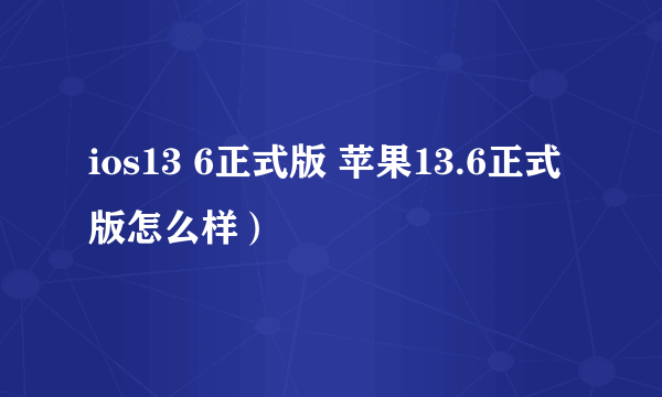ios13 6正式版 苹果13.6正式版怎么样）