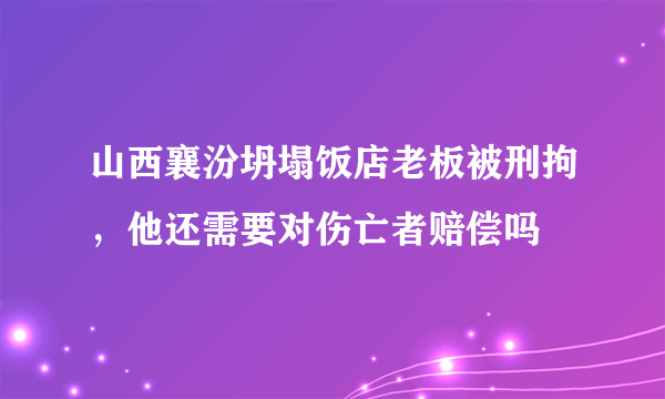 山西襄汾坍塌饭店老板被刑拘，他还需要对伤亡者赔偿吗