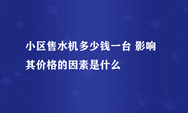 小区售水机多少钱一台 影响其价格的因素是什么