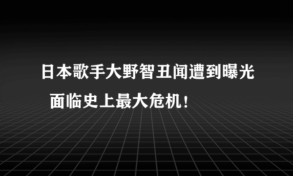 日本歌手大野智丑闻遭到曝光  面临史上最大危机！