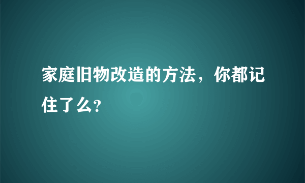 家庭旧物改造的方法，你都记住了么？