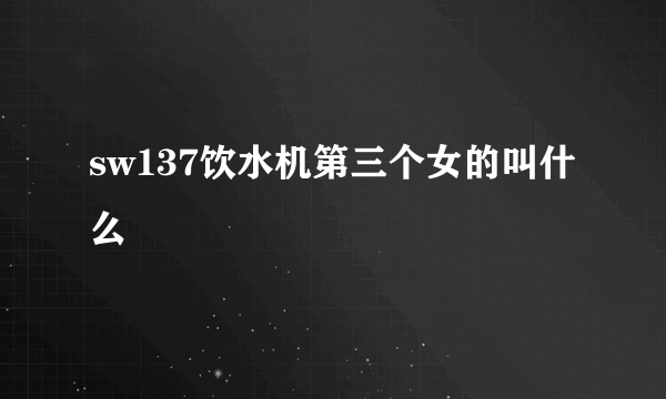 sw137饮水机第三个女的叫什么