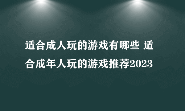 适合成人玩的游戏有哪些 适合成年人玩的游戏推荐2023