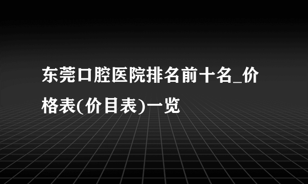 东莞口腔医院排名前十名_价格表(价目表)一览