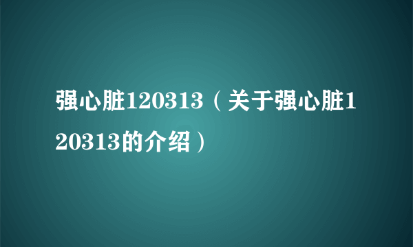 强心脏120313（关于强心脏120313的介绍）