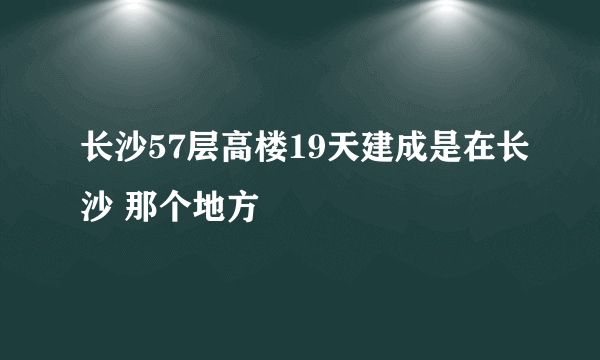 长沙57层高楼19天建成是在长沙 那个地方