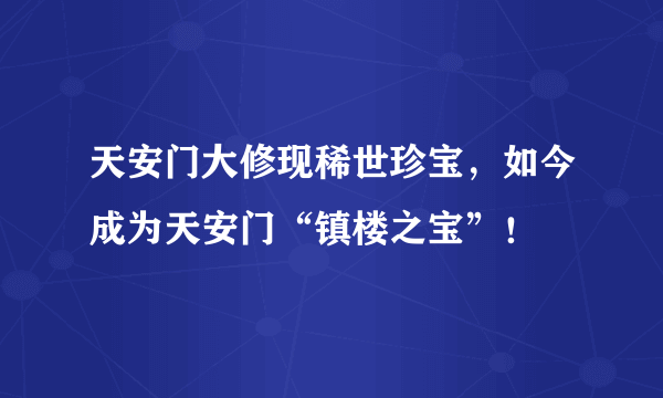天安门大修现稀世珍宝，如今成为天安门“镇楼之宝”！