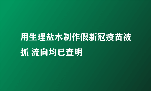 用生理盐水制作假新冠疫苗被抓 流向均已查明