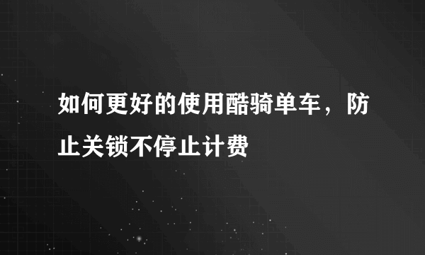 如何更好的使用酷骑单车，防止关锁不停止计费