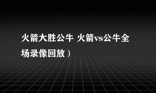 火箭大胜公牛 火箭vs公牛全场录像回放）
