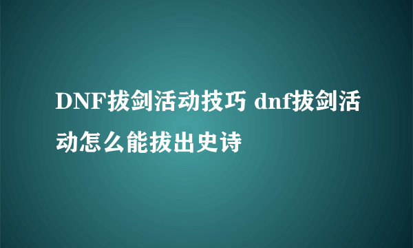 DNF拔剑活动技巧 dnf拔剑活动怎么能拔出史诗