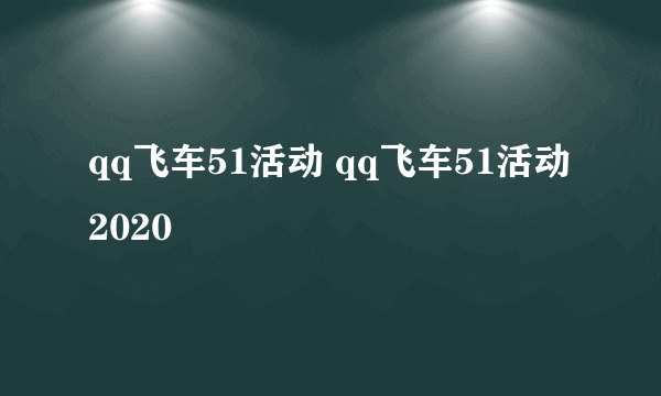 qq飞车51活动 qq飞车51活动2020