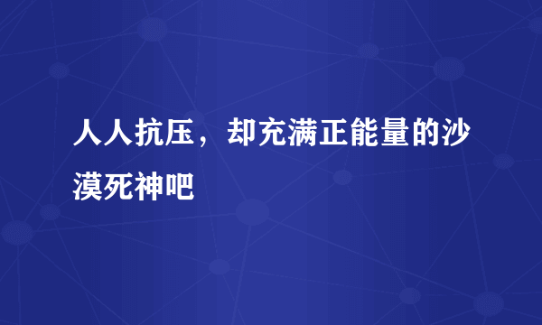 人人抗压，却充满正能量的沙漠死神吧