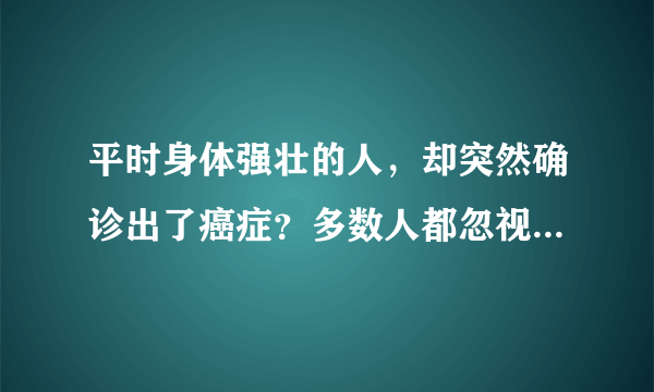 平时身体强壮的人，却突然确诊出了癌症？多数人都忽视这4个因素