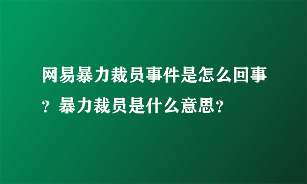 网易暴力裁员事件是怎么回事？暴力裁员是什么意思？