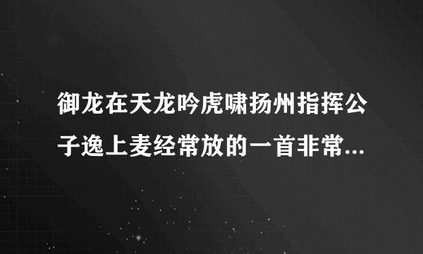 御龙在天龙吟虎啸扬州指挥公子逸上麦经常放的一首非常有节奏感的歌曲叫什么名字。求告诉