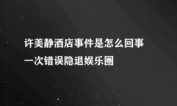 许美静酒店事件是怎么回事 一次错误隐退娱乐圈