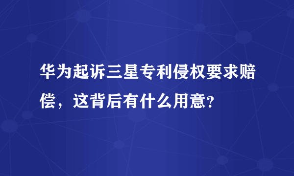 华为起诉三星专利侵权要求赔偿，这背后有什么用意？