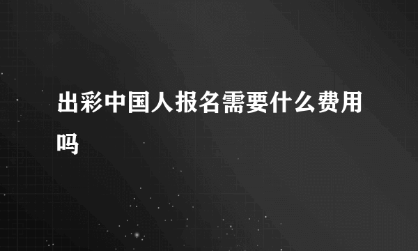 出彩中国人报名需要什么费用吗