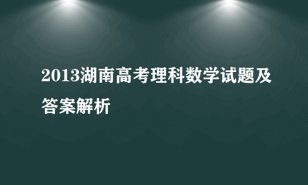 2013湖南高考理科数学试题及答案解析