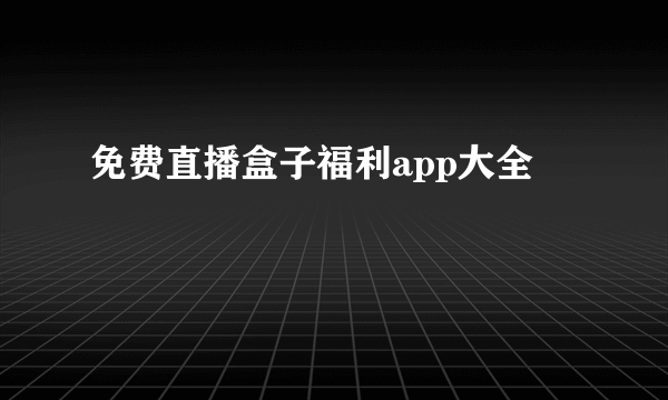 免费直播盒子福利app大全
