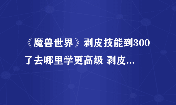 《魔兽世界》剥皮技能到300了去哪里学更高级 剥皮300学习位置