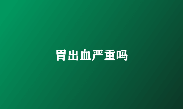 胃出血严重吗