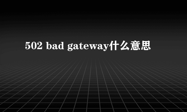 502 bad gateway什么意思