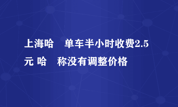 上海哈啰单车半小时收费2.5元 哈啰称没有调整价格