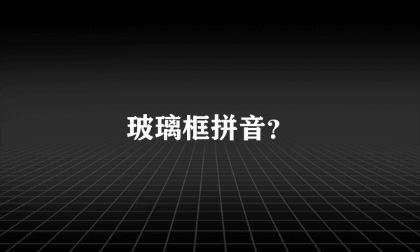 玻璃框拼音？