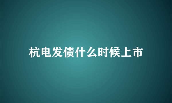杭电发债什么时候上市
