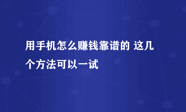 用手机怎么赚钱靠谱的 这几个方法可以一试