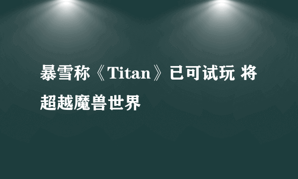 暴雪称《Titan》已可试玩 将超越魔兽世界
