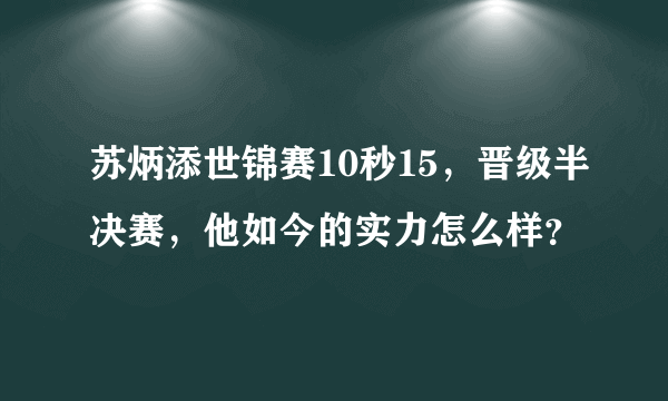 苏炳添世锦赛10秒15，晋级半决赛，他如今的实力怎么样？