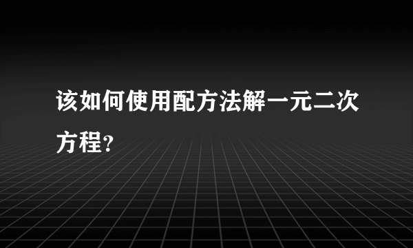 该如何使用配方法解一元二次方程？