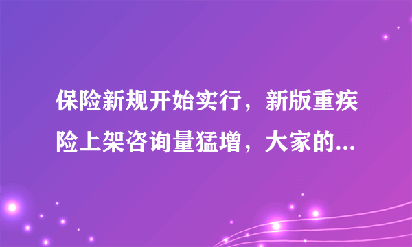 保险新规开始实行，新版重疾险上架咨询量猛增，大家的意识是如何改变的？