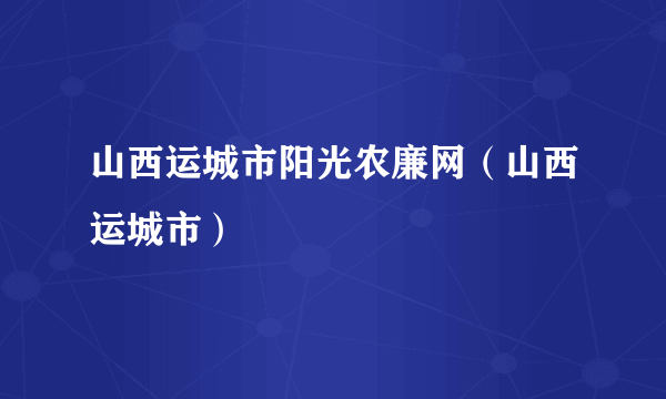 山西运城市阳光农廉网（山西运城市）