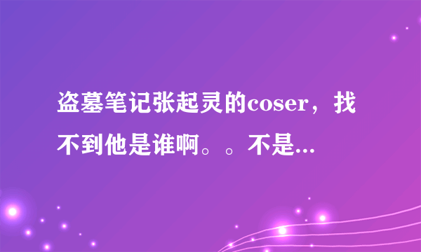 盗墓笔记张起灵的coser，找不到他是谁啊。。不是宇智波不二，不是黄山。。