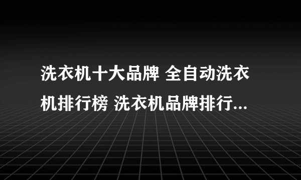 洗衣机十大品牌 全自动洗衣机排行榜 洗衣机品牌排行榜【最新排行】