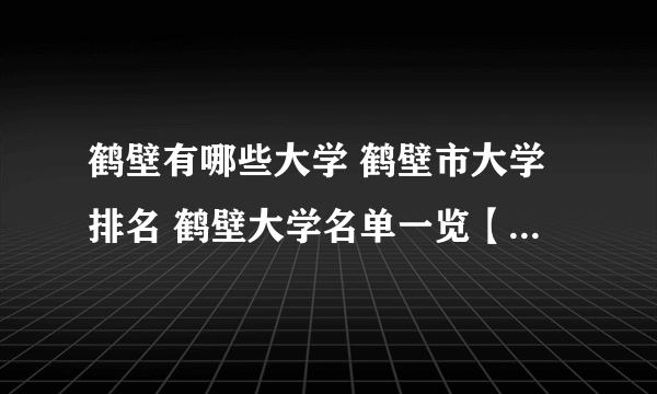 鹤壁有哪些大学 鹤壁市大学排名 鹤壁大学名单一览【大学名录】