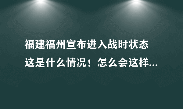 福建福州宣布进入战时状态 这是什么情况！怎么会这样？-飞外网