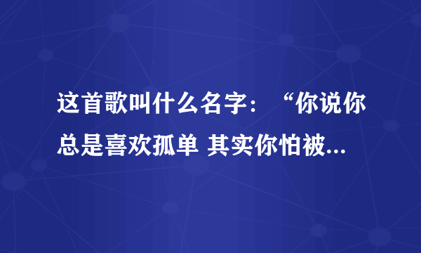 这首歌叫什么名字：“你说你总是喜欢孤单 其实你怕被我看穿 不管向前的夜多么难看 简简单单地说爱是不爱 ”