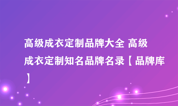 高级成衣定制品牌大全 高级成衣定制知名品牌名录【品牌库】