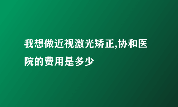 我想做近视激光矫正,协和医院的费用是多少