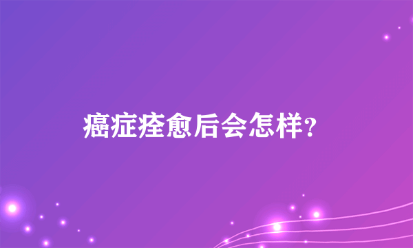癌症痊愈后会怎样？