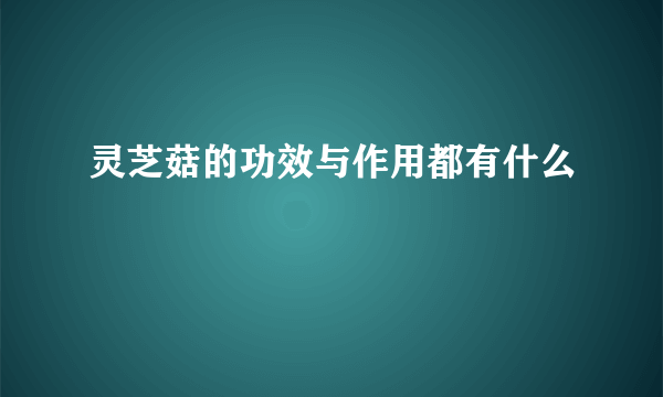 灵芝菇的功效与作用都有什么