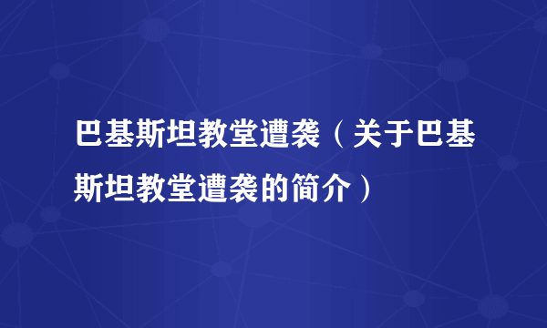 巴基斯坦教堂遭袭（关于巴基斯坦教堂遭袭的简介）