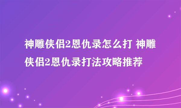 神雕侠侣2恩仇录怎么打 神雕侠侣2恩仇录打法攻略推荐