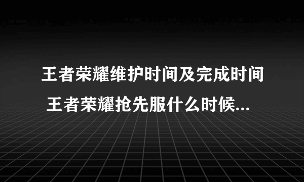 王者荣耀维护时间及完成时间 王者荣耀抢先服什么时候维护完成