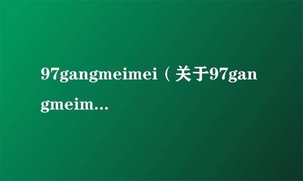 97gangmeimei（关于97gangmeimei的简介）